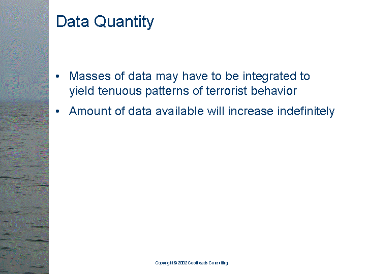 [text of inaccessible Slide 5: 

Data Quantity:

<bullet> Masses of data may have to be integrated to
         yield tenuous patterns of terrorist behavior

<bullet> Amount of data available will increase
         indefinitely

]